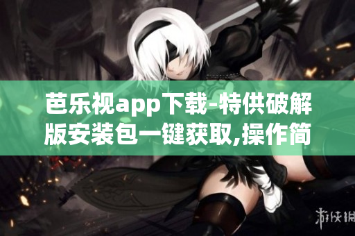 芭乐视app下载-特供破解版安装包一键获取,操作简便