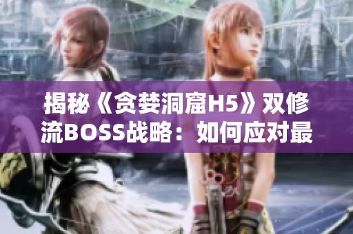 揭秘《贪婪洞窟H5》双修流BOSS战略：如何应对最具挑战的挑战者？