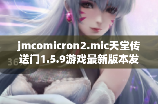 jmcomicron2.mic天堂传送门1.5.9游戏最新版本发布及特色介绍