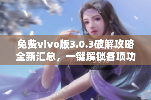 免费vivo版3.0.3破解攻略全新汇总，一键解锁各项功能