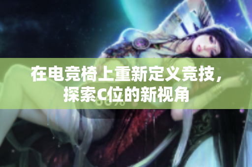 在电竞椅上重新定义竞技，探索C位的新视角