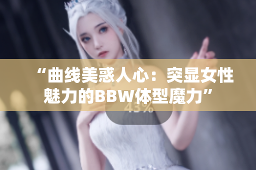 “曲线美惑人心：突显女性魅力的BBW体型魔力”