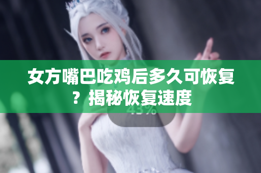 女方嘴巴吃鸡后多久可恢复？揭秘恢复速度