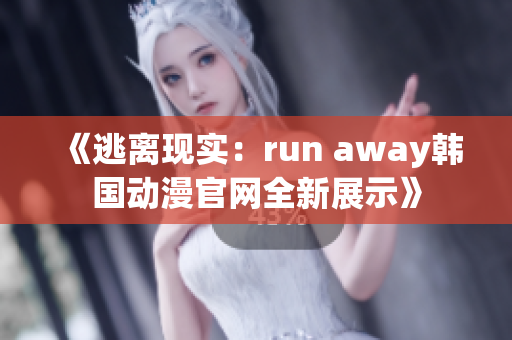 《逃离现实：run away韩国动漫官网全新展示》