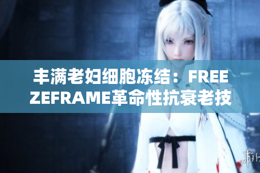 丰满老妇细胞冻结：FREEZEFRAME革命性抗衰老技术