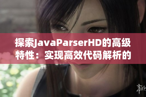 探索JavaParserHD的高级特性：实现高效代码解析的全新方法