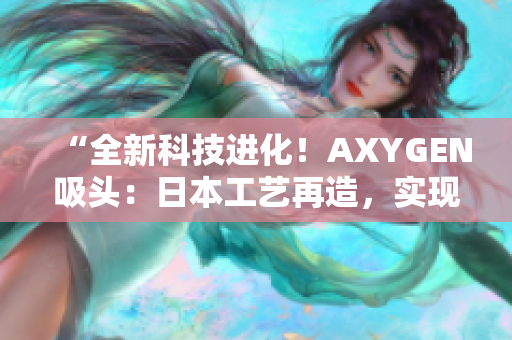 “全新科技进化！AXYGEN吸头：日本工艺再造，实现更高精准度与可靠性！”