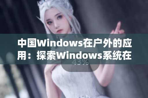 中国Windows在户外的应用：探索Windows系统在野外环境中的多功能性