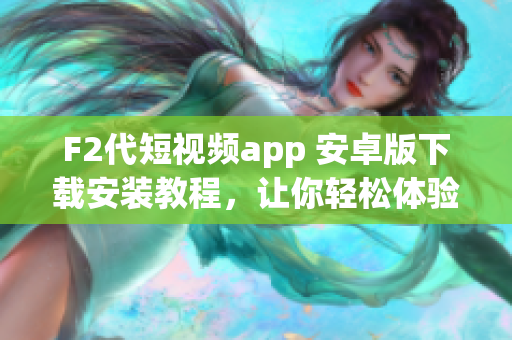 F2代短视频app 安卓版下载安装教程，让你轻松体验最新短视频创作应用