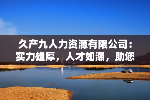 久产九人力资源有限公司：实力雄厚，人才如潮，助您事业成功