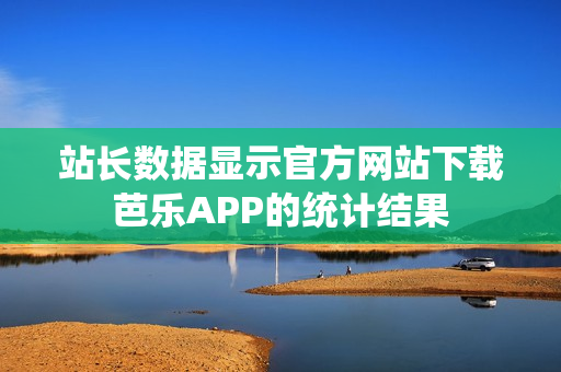 站长数据显示官方网站下载芭乐APP的统计结果