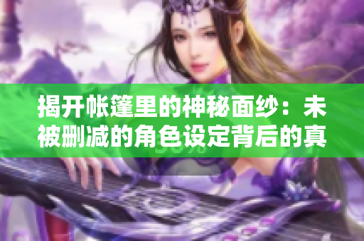 揭开帐篷里的神秘面纱：未被删减的角色设定背后的真相