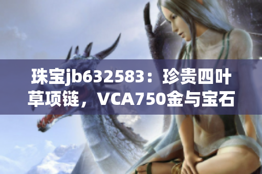 珠宝jb632583：珍贵四叶草项链，VCA750金与宝石完美融合