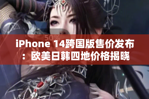 iPhone 14跨国版售价发布：欧美日韩四地价格揭晓