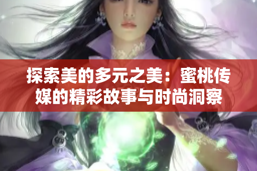 探索美的多元之美：蜜桃传媒的精彩故事与时尚洞察