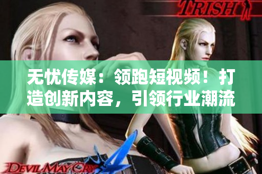 无忧传媒：领跑短视频！打造创新内容，引领行业潮流