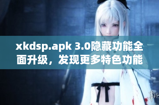 xkdsp.apk 3.0隐藏功能全面升级，发现更多特色功能