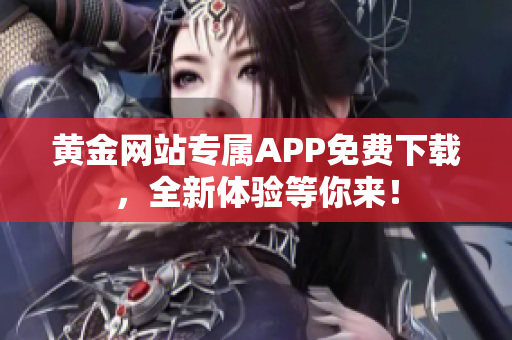 黄金网站专属APP免费下载，全新体验等你来！