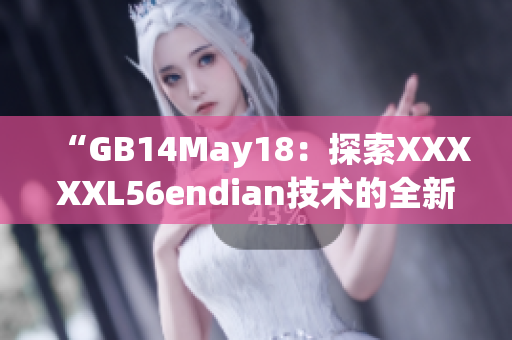 “GB14May18：探索XXXXXL56endian技术的全新前景”