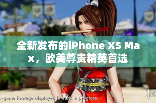 全新发布的iPhone XS Max，欧美尊贵精英首选