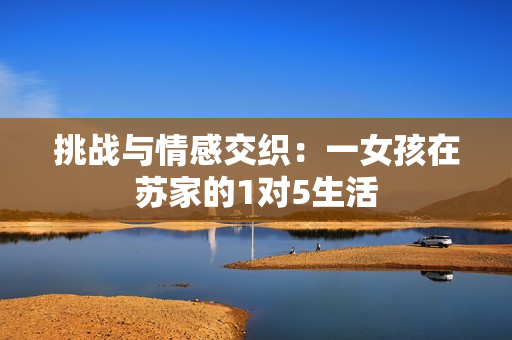 挑战与情感交织：一女孩在苏家的1对5生活
