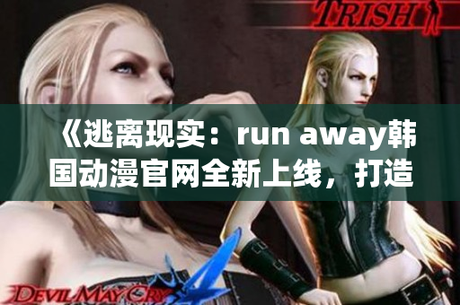 《逃离现实：run away韩国动漫官网全新上线，打造梦幻世界》