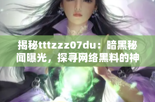 揭秘tttzzz07du：暗黑秘闻曝光，探寻网络黑料的神秘之门