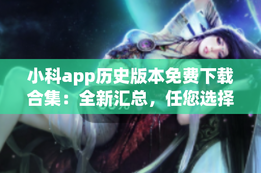 小科app历史版本免费下载合集：全新汇总，任您选择