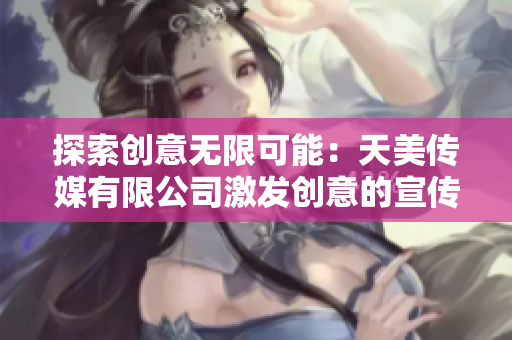 探索创意无限可能：天美传媒有限公司激发创意的宣传片