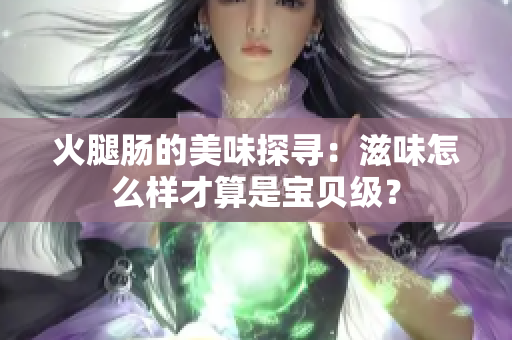 火腿肠的美味探寻：滋味怎么样才算是宝贝级？