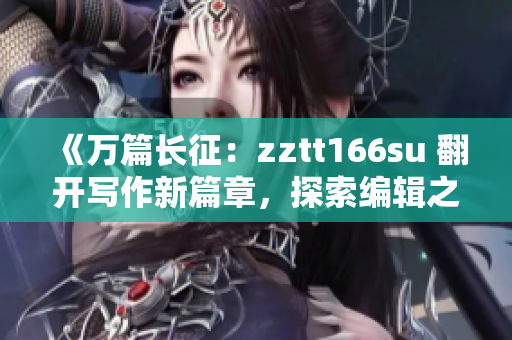 《万篇长征：zztt166su 翻开写作新篇章，探索编辑之道》