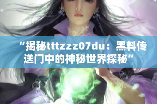 “揭秘tttzzz07du：黑料传送门中的神秘世界探秘”