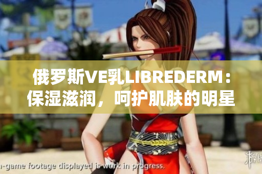 俄罗斯VE乳LIBREDERM：保湿滋润，呵护肌肤的明星产品