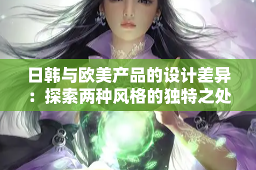 日韩与欧美产品的设计差异：探索两种风格的独特之处