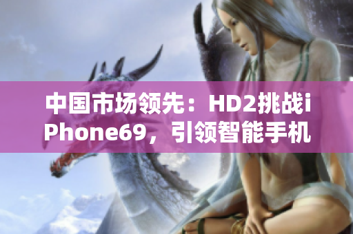 中国市场领先：HD2挑战iPhone69，引领智能手机革新