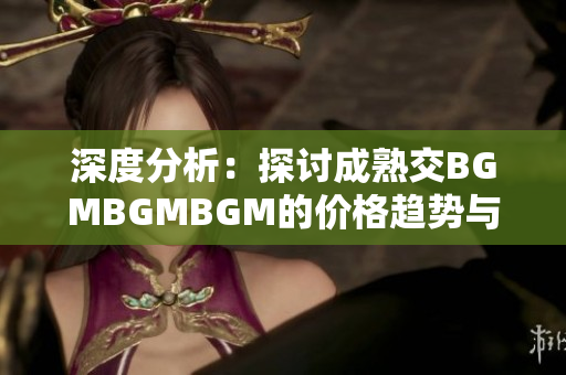 深度分析：探讨成熟交BGMBGMBGM的价格趋势与影响因素