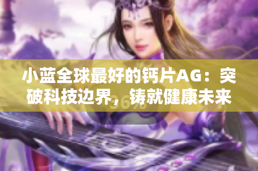 小蓝全球最好的钙片AG：突破科技边界，铸就健康未来