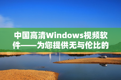 中国高清Windows视频软件——为您提供无与伦比的观影体验