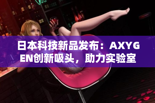 日本科技新品发布：AXYGEN创新吸头，助力实验室提升效率与精准度