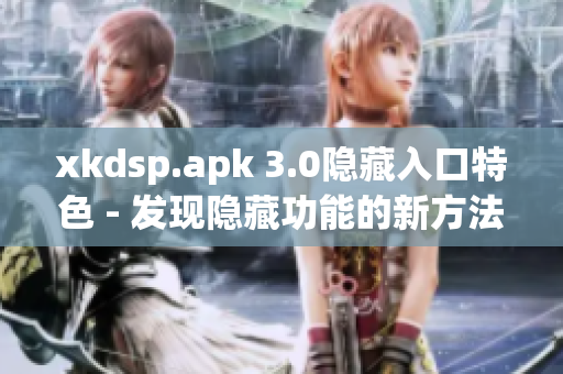 xkdsp.apk 3.0隐藏入口特色 - 发现隐藏功能的新方法