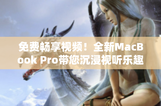 免费畅享视频！全新MacBook Pro带您沉浸视听乐趣