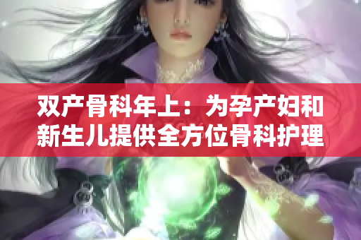 双产骨科年上：为孕产妇和新生儿提供全方位骨科护理