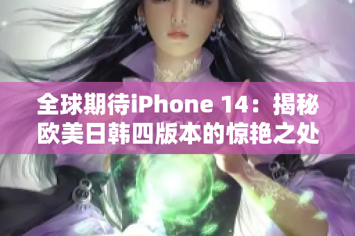 全球期待iPhone 14：揭秘欧美日韩四版本的惊艳之处