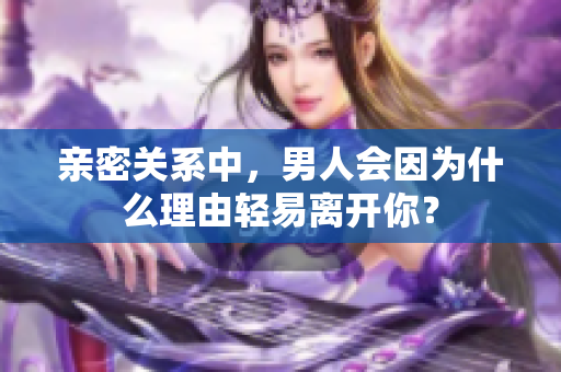 亲密关系中，男人会因为什么理由轻易离开你？