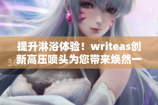 提升淋浴体验！writeas创新高压喷头为您带来焕然一新的洗浴体验