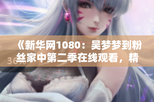 《新华网1080：吴梦梦到粉丝家中第二季在线观看，精彩瞬间即将揭晓》