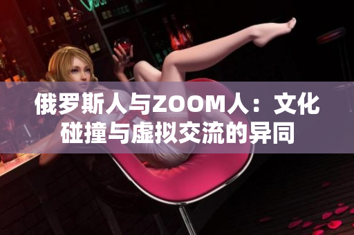 俄罗斯人与ZOOM人：文化碰撞与虚拟交流的异同