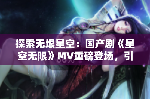 探索无垠星空：国产剧《星空无限》MV重磅登场，引领观众跨越时空之旅