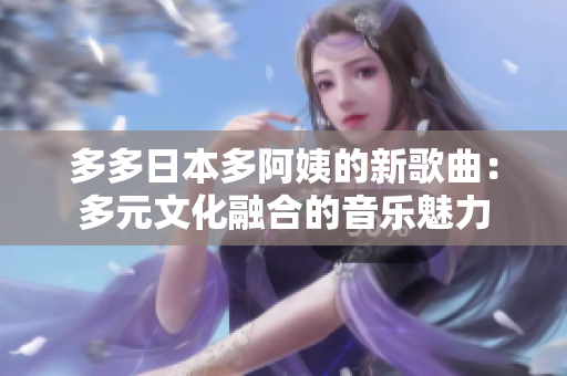 多多日本多阿姨的新歌曲：多元文化融合的音乐魅力