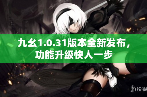 九幺1.0.31版本全新发布，功能升级快人一步